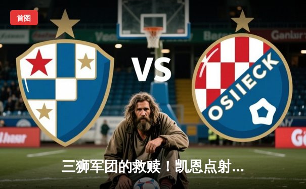 三狮军团的救赎！凯恩点射+沃克封神，英格兰加时2-1荷兰时隔58年再进决赛