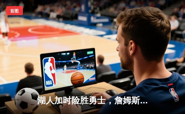 湖人加时险胜勇士，詹姆斯关键三分锁定胜局