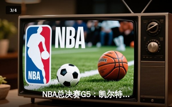 NBA总决赛G5：凯尔特人战术执行完美 塔图姆关键三分锁定天王山 - 3
