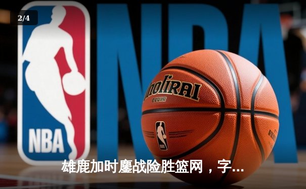 雄鹿加时鏖战险胜篮网，字母哥36+12+5主宰关键时刻 - 2