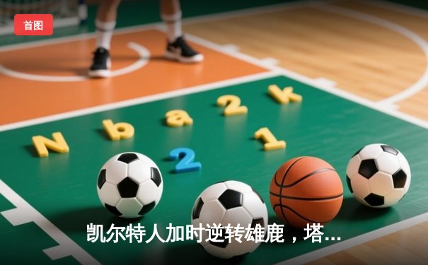凯尔特人加时逆转雄鹿，塔图姆关键时刻狂砍46分创纪录