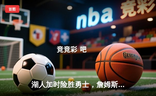 湖人加时险胜勇士，詹姆斯三双带队逆转，库里空砍47分