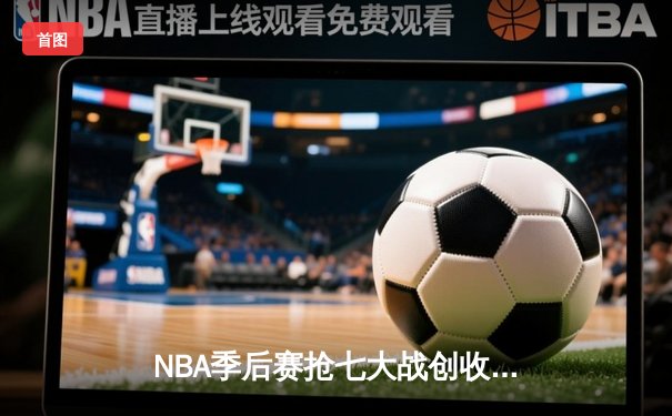 NBA季后赛抢七大战创收视纪录，凯尔特人逆转雄鹿晋级东决