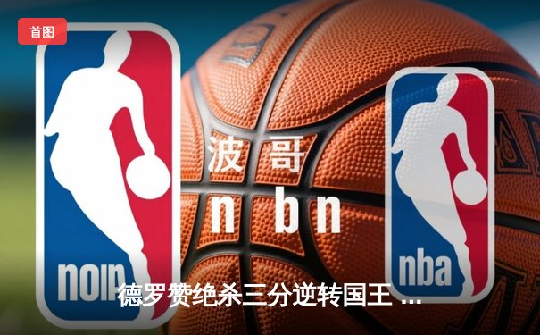 德罗赞绝杀三分逆转国王 公牛加时险胜延续季后赛希望