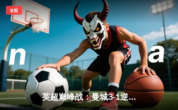 英超巅峰战：曼城3-1逆转曼联，哈兰德双响锁定胜局