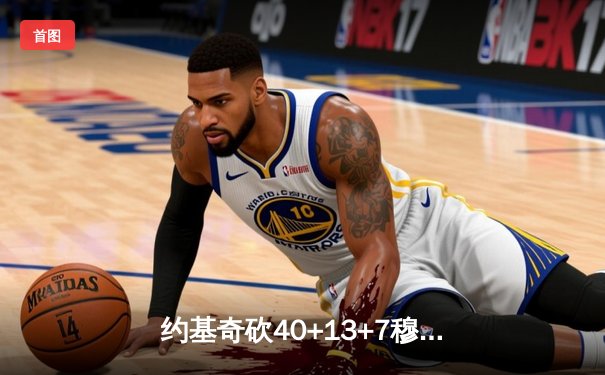 约基奇砍40+13+7穆雷准绝杀 掘金20分逆转森林狼拖入抢七