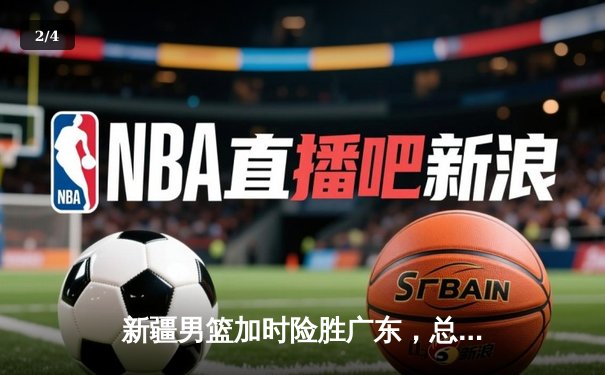 新疆男篮加时险胜广东，总决赛鏖战再添经典 - 2