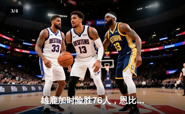 雄鹿加时险胜76人，恩比德空砍42分字母哥关键封盖定胜局 - 3