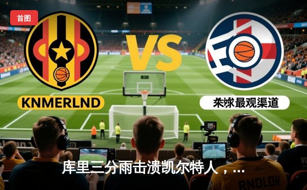 库里三分雨击溃凯尔特人，勇士客场逆转夺总决赛开门红