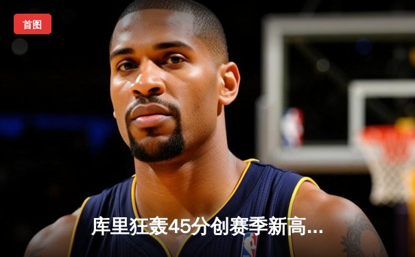 库里狂轰45分创赛季新高 勇士加时险胜凯尔特人终结对手五连胜