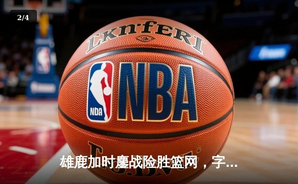 雄鹿加时鏖战险胜篮网，字母哥44分主宰关键时刻 - 2