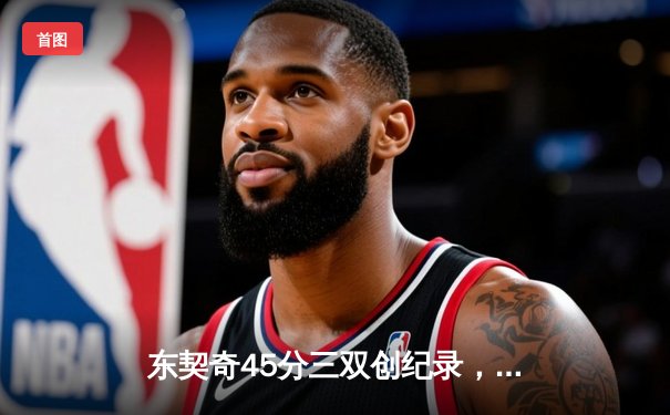 东契奇45分三双创纪录，独行侠加时险胜快船扳平总比分