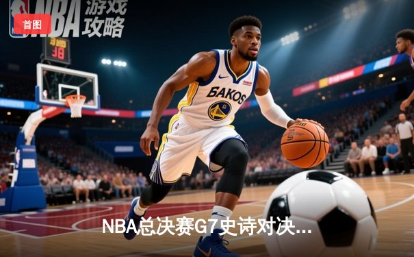 NBA总决赛G7史诗对决：凯尔特人逆转勇士夺冠，塔图姆荣膺FMVP