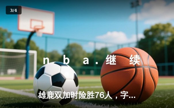 雄鹿双加时险胜76人，字母哥狂砍42分16篮板，恩比德空砍39分 - 3