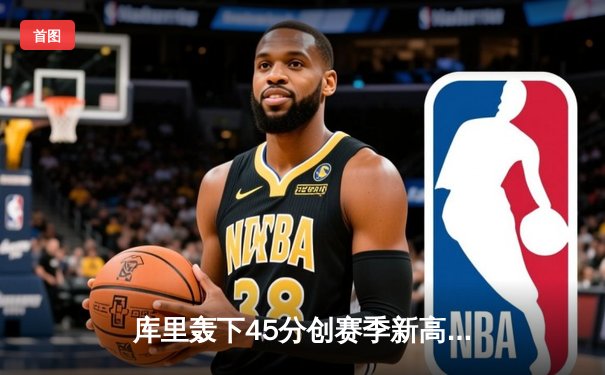 库里轰下45分创赛季新高，勇士加时险胜凯尔特人，总决赛预演惊心动魄