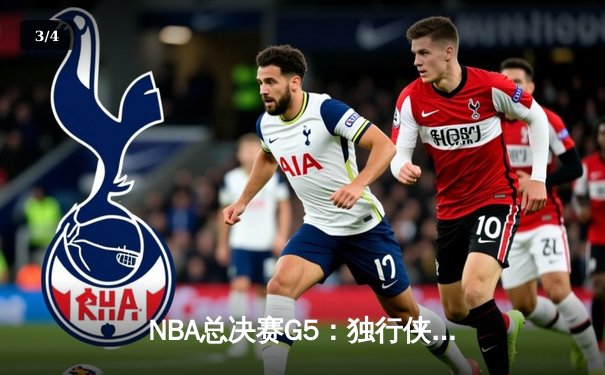 NBA总决赛G5：独行侠逆转凯尔特人，东契奇三双捍卫主场 - 3